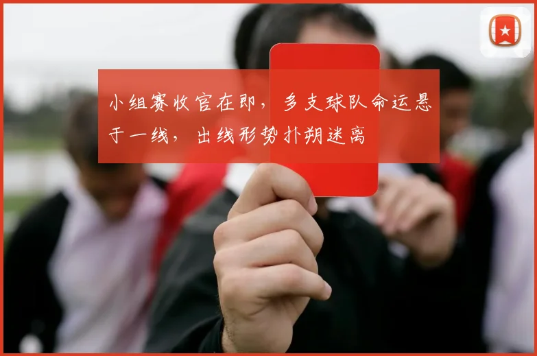 小组赛收官在即，多支球队命运悬于一线，出线形势扑朔迷离