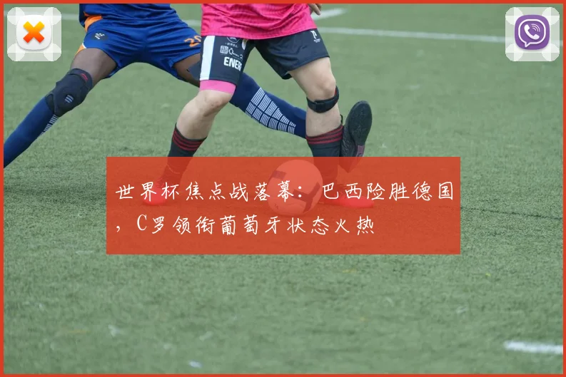 世界杯焦点战落幕：巴西险胜德国，C罗领衔葡萄牙状态火热